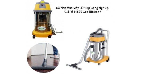 Có Nên Mua Máy Hút Bụi Công Nghiệp Giá Rẻ Hc-30 Của Hiclean?