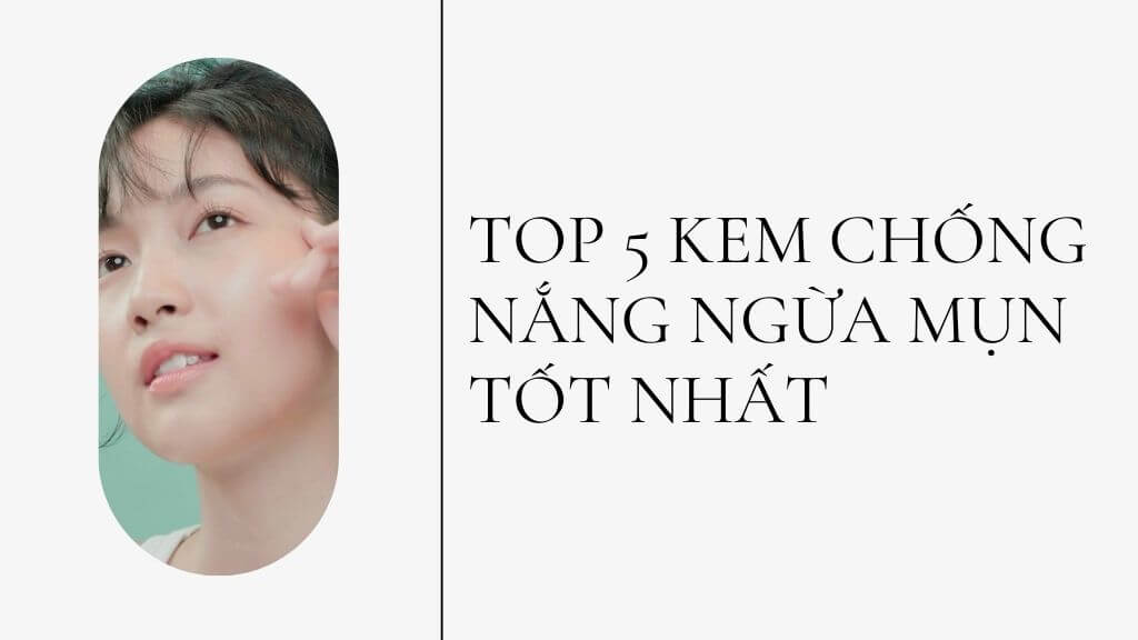 Top 5 kem chống nắng ngừa mụn tốt nhất giá rẻ hiệu quả dùng là mê ngay