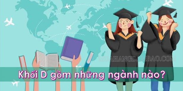 Khối D gồm những môn nào? ngành nào? Trường đại học nào có khối D?