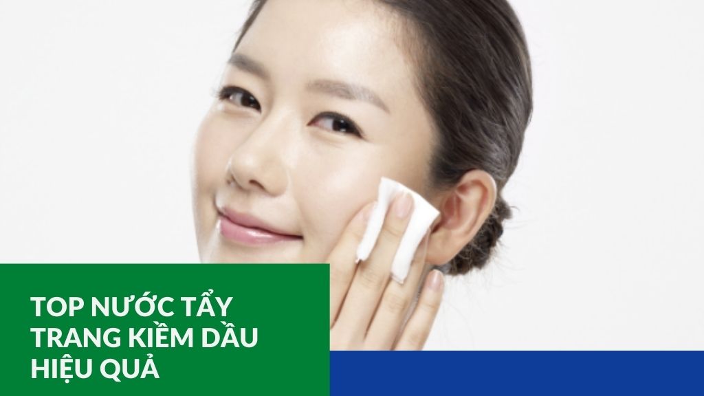 Lộ diện top 5 nước tẩy trang kiềm dầu hiệu quả cực tốt không nên bỏ qua