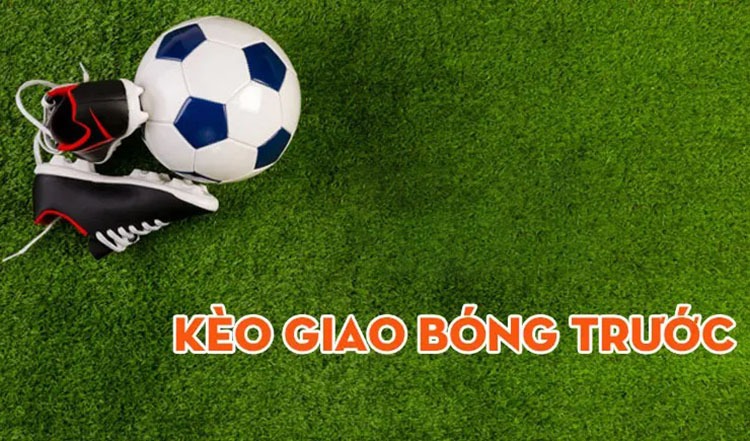 Kèo giao bóng trước là gì? Kinh nghiệm chơi kèo giao bóng trước luôn thắng