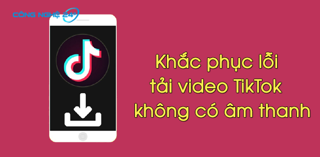 Hướng dẫn khắc phục lỗi tải video TikTok không có âm thanh