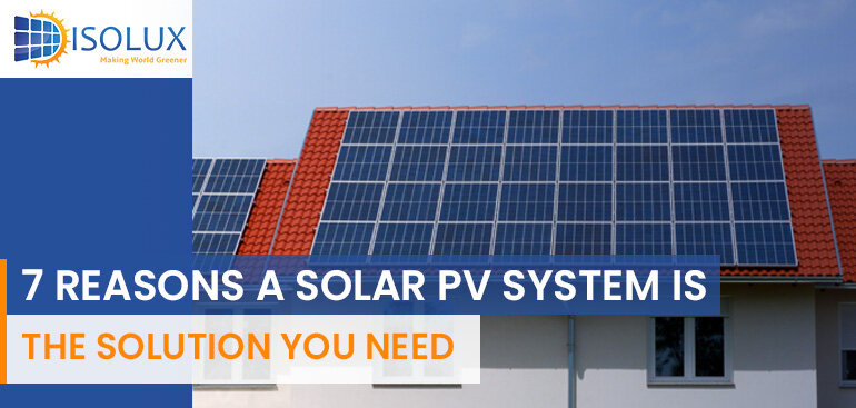 7 Reasons a Solar PV System Is The Solution You Need