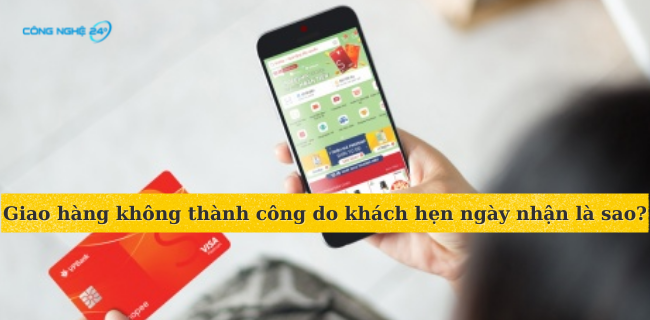 Giao hàng không thành công do khách hẹn ngày nhận là sao?