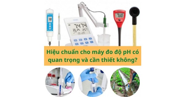 Hiệu chuẩn cho máy đo độ pH có quan trọng và cần thiết...