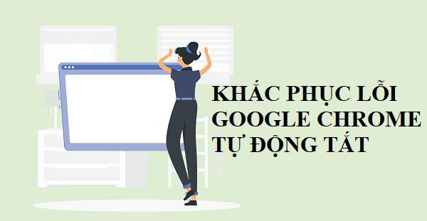 Khắc phục lỗi Google Chrome tự động tắt nhanh chóng