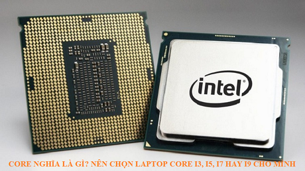 Core nghĩa la gì? Nên chọn laptop Core i3, i5, i7 hay i9 cho mình?