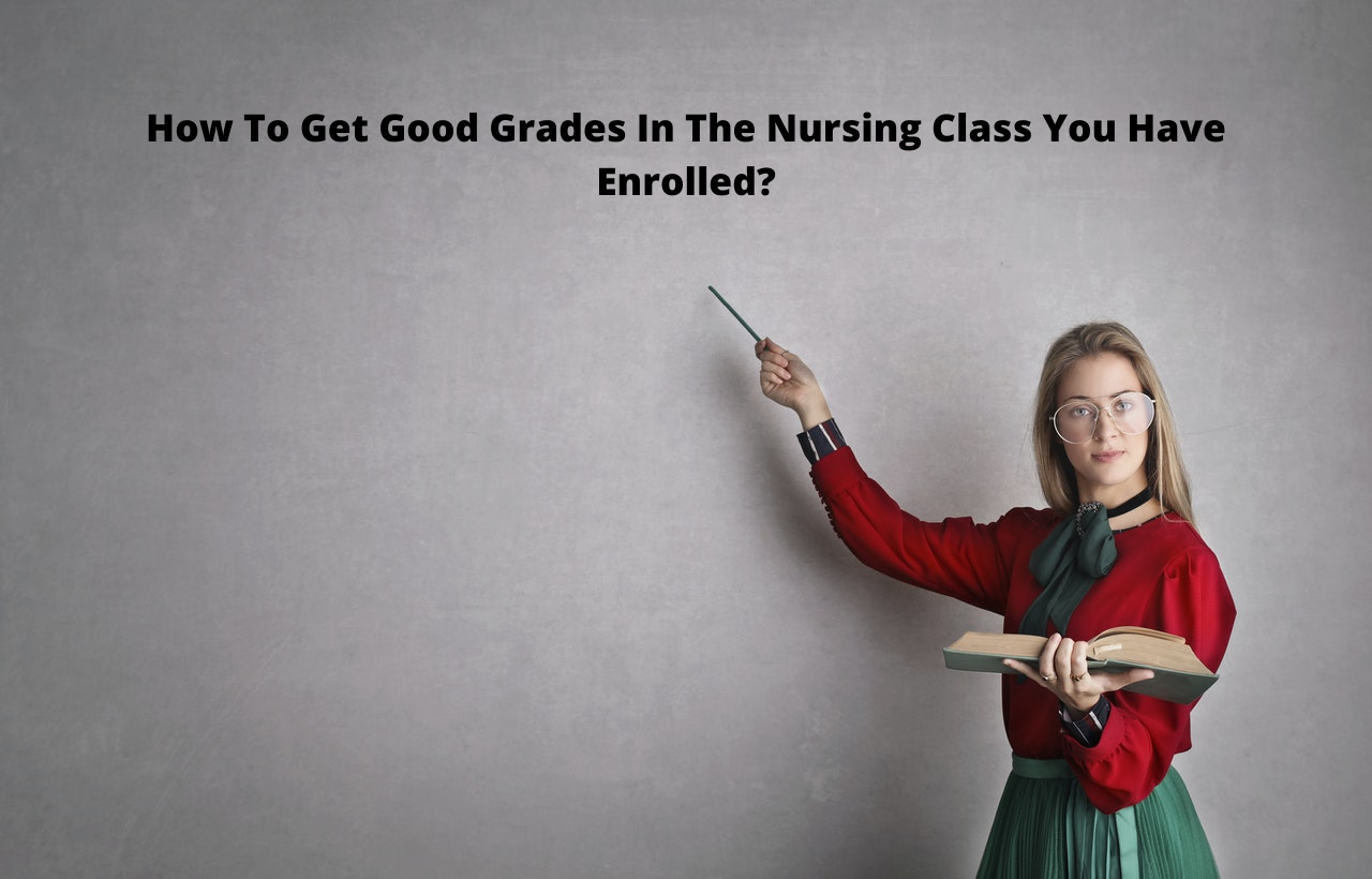 How To Get Good Grades In The Nursing Class You Have Enrolled?