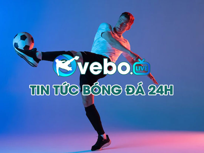 Tin tức bóng đá mới nhất, Cập nhật tin bóng đá hôm nay tại Vebo.live