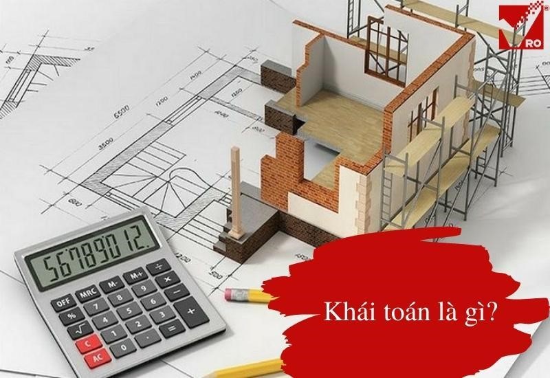 Khái toán là gì? - Kinh nghiệm tính khái toán cho công trình