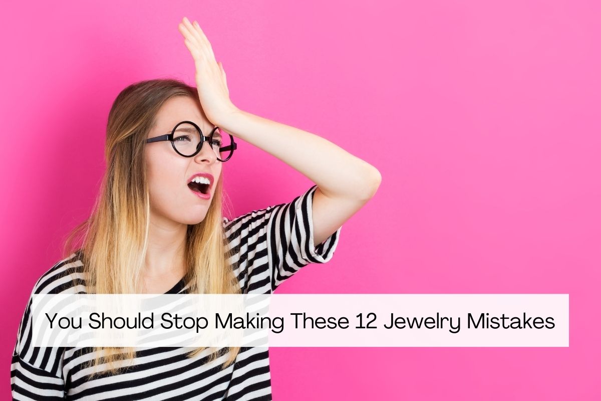 You Should Stop Making These 12 Jewelry Mistakes