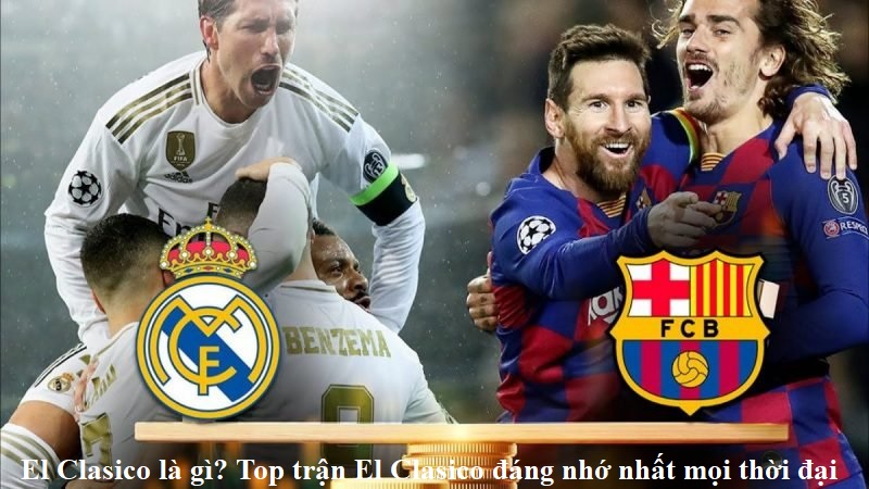 El Clasico là gì? Top trận El Clasico đáng nhớ nhất mọi thời đại
