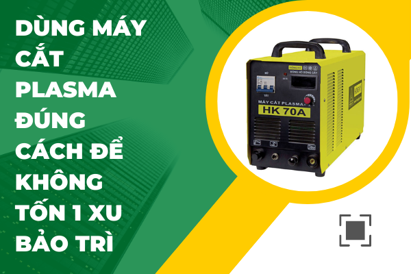 Dùng máy cắt plasma đúng cách để không tốn 1 xu bảo trì ~ Kiến Thức Bổ Ích