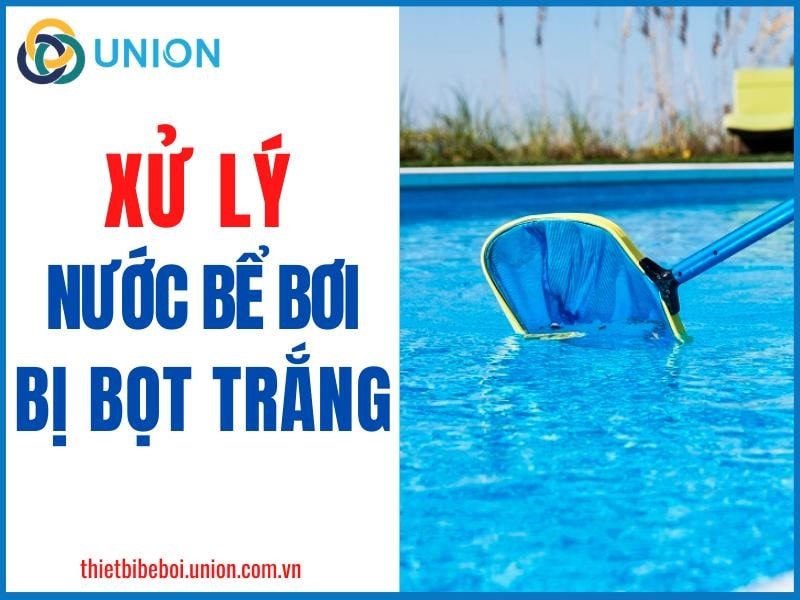 Cách xử lý nước bể bơi bị bọt trắng [CỰC KỲ HIỆU QUẢ]