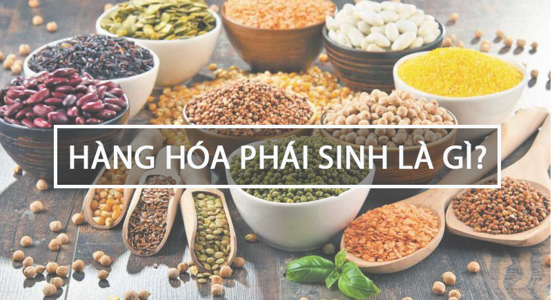 Hàng hóa phái sinh là gì? Đầu tư giao dịch hàng hóa phái sinh