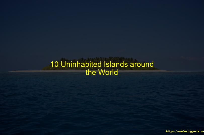 Ten Uninhabited Islands Around the World - Wanderingports