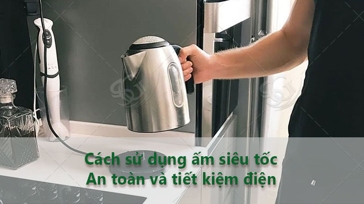 Cách sử dụng ấm siêu tốc đúng cách an toàn và tiết kiệm điện