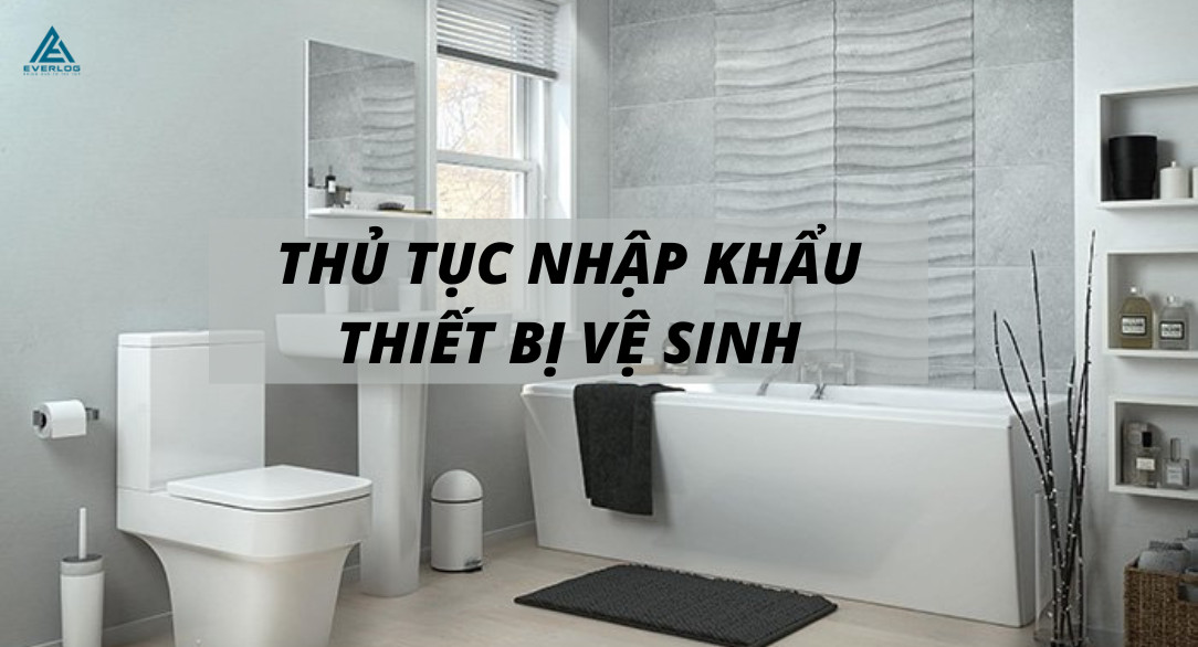 Thủ tục nhập khẩu thiết bị vệ sinh mới nhất 2022
