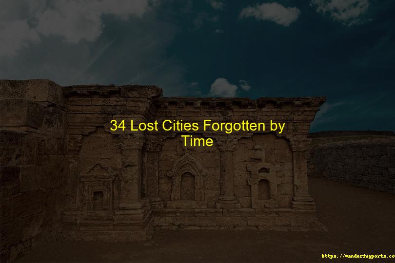 34 Lost Cities Forgotten by Time - Wanderingports