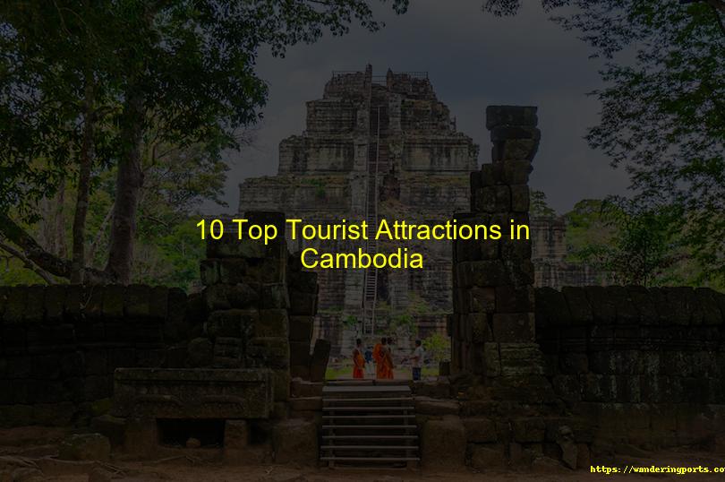Ten Top Cambodian Tourist Attractions - Wanderingports