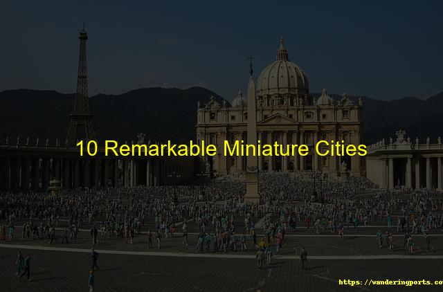 10 Remarkable Miniature Cities - Wanderingports