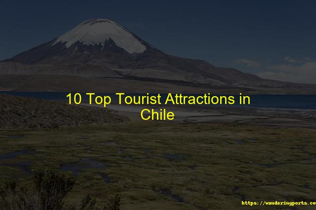 Ten Top Chilean Tourist Attractions - Wanderingports
