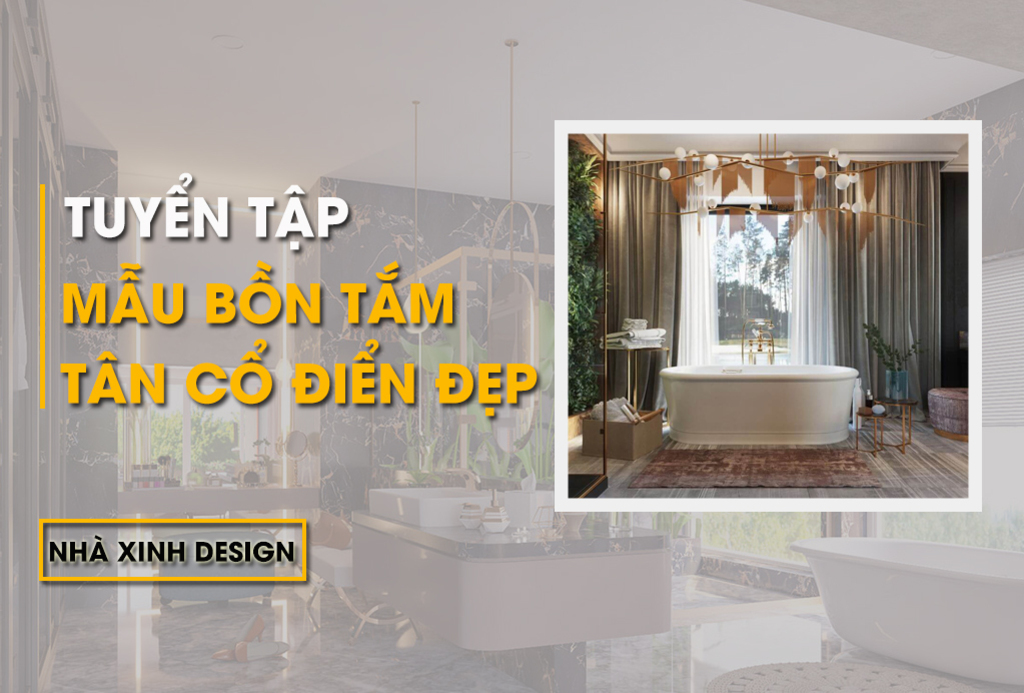 10+ Mẫu Bồn Tắm Tân Cổ Điển Bền Đẹp Theo Thời Gian Nên Sở Hữu