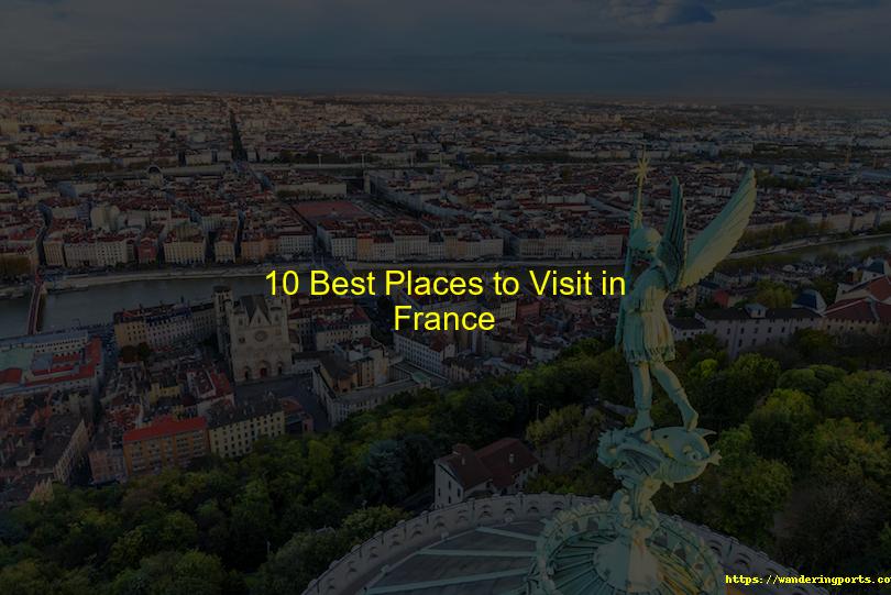 10 Best Places to Visit in France - Wanderingports