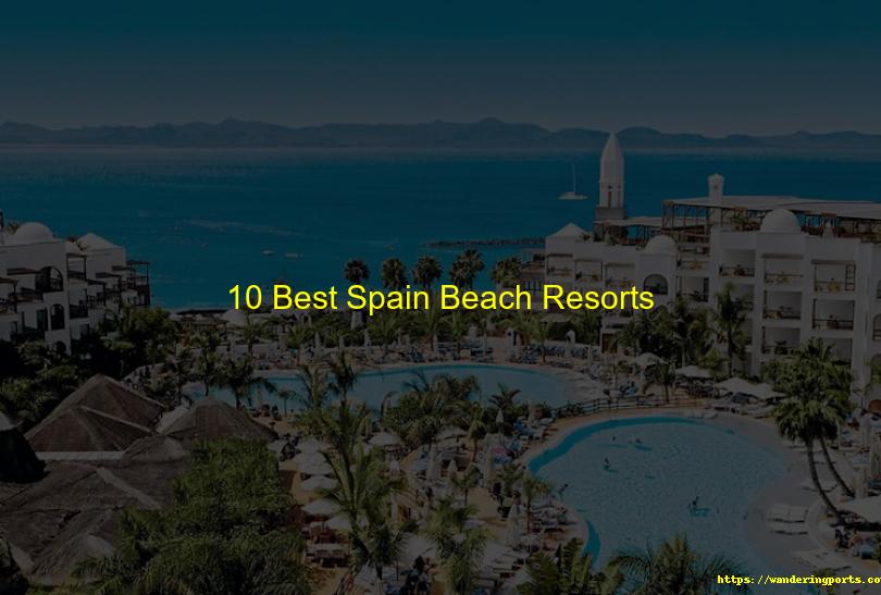 10 Best Spain Beach Resorts - Wanderingports