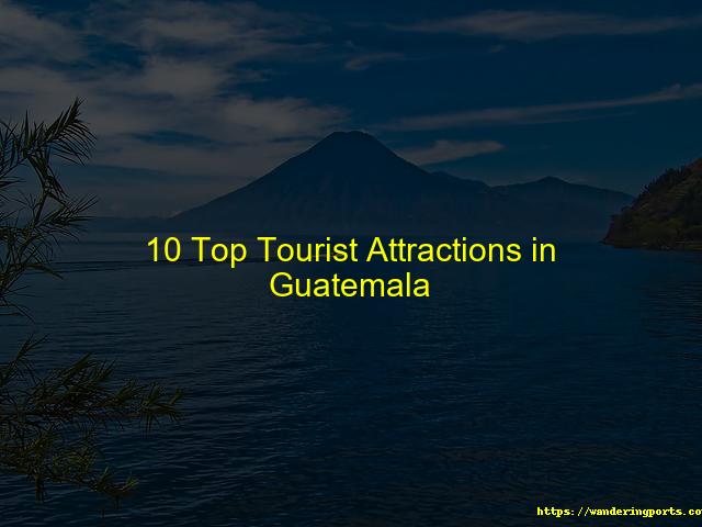 10 Top Tourist Attractions in Guatemala - Wanderingports