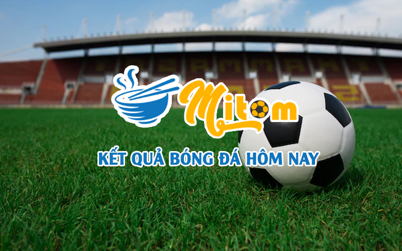 Kết quả bóng đá hôm nay - Cập nhật KQBD 24h nhanh nhất