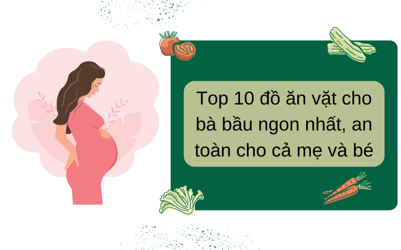Top 10 đồ ăn vặt cho bà bầu ngon nhất, an toàn cho cả mẹ và bé