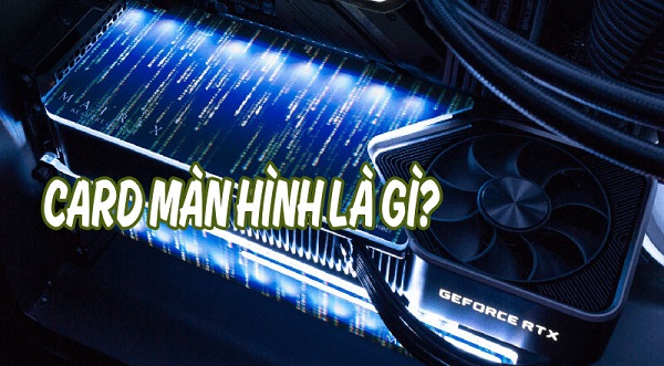 Card màn hình có tác dụng gì, gồm những loại nào? - Trần Gia Computer