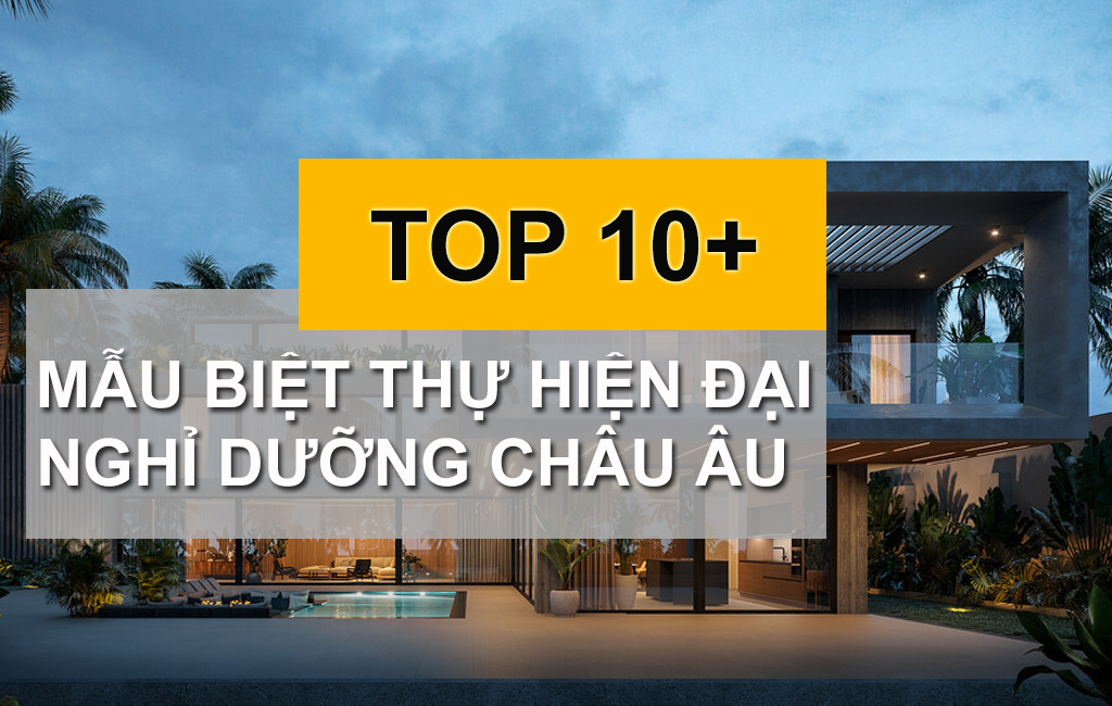 TOP 10+ Mẫu Biệt Thự Hiện Đại Nghỉ Dưỡng Châu Âu Xứng Đáng Đẳng Cấp Thượng Lưu