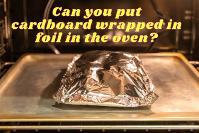 Can you put cardboard wrapped in foil in the oven?