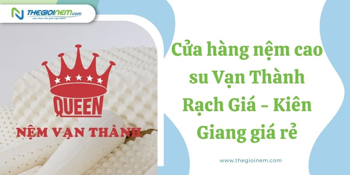 Cửa hàng nệm cao su Vạn Thành Rạch Giá - Kiên Giang giá rẻ | Nệm Cao Su Thiên Nhiên | Thegioinem.com
