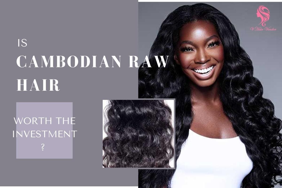 Is Cambodian Raw Hair Worth The Investment And Where To Buy It