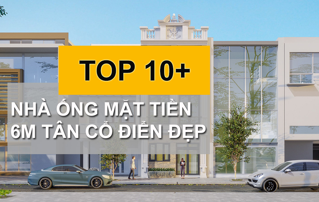 10+ Mẫu Nhà Ống Mặt Tiền 6m Tân Cổ Điển Ấn Tượng Tạo Thiện Cảm Từ Cái Nhìn Đầu Tiên
