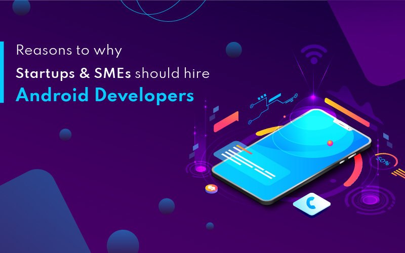 Reasons To Why Startups & SMEs Should Hire Android Developers
