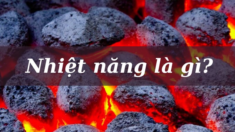 Nhiệt năng là gì? Từ A-Z về nhiệt năng