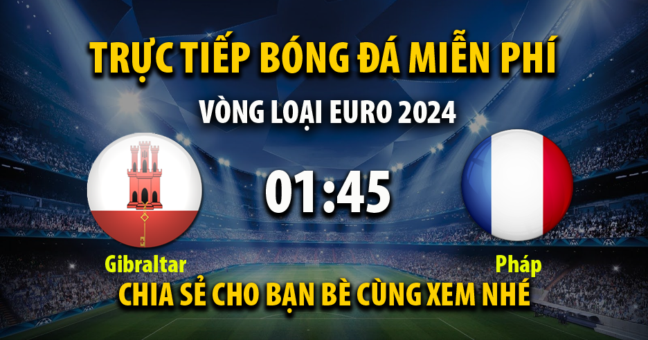 Trực tiếp Gibraltar vs Pháp full lúc 01:45, ngày 17/06/2023 - Xoilac-tv.tv