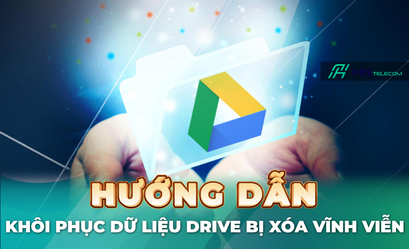 Hướng dẫn khôi phục dữ liệu Drive bị xóa vĩnh viễn — HN Telecom