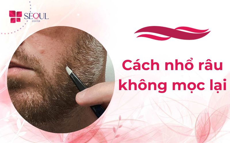 Hướng dẫn cách nhổ râu không mọc lại, cách nhổ râu đúng cách