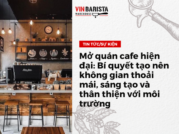 Mở quán cafe hiện đại: Bí quyết tạo nên không gian thoải mái, sáng tạo và thân thiện với môi trường - Vinbarista.com