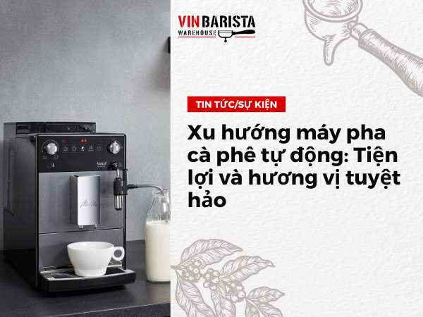 Xu hướng máy pha cà phê tự động: Tiện lợi và hương vị tuyệt hảo - Vinbarista.com