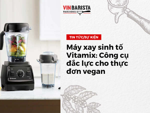 Máy xay sinh tố Vitamix: Công cụ đắc lực cho thực đơn vegan - Vinbarista.com