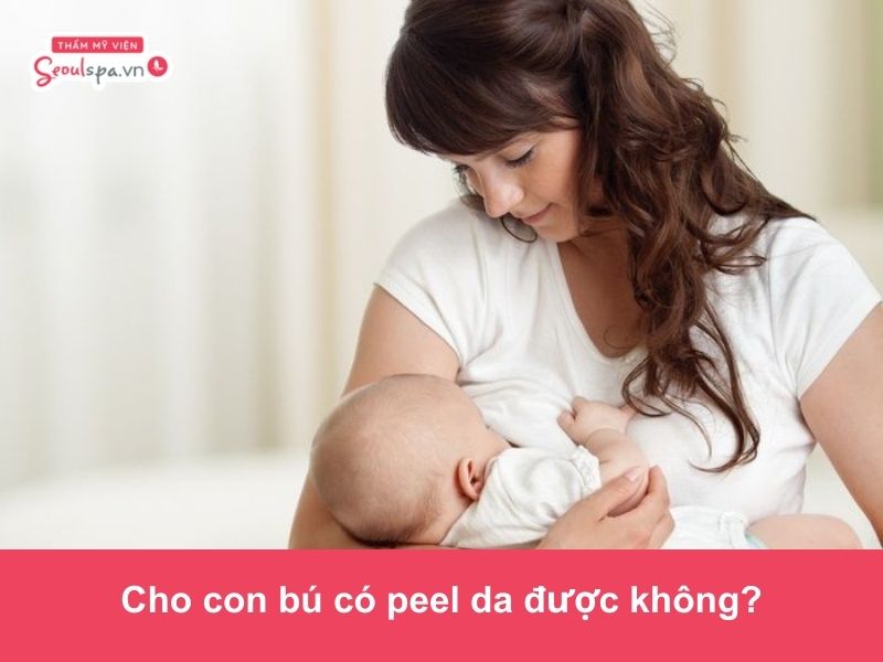 Cho con bú có peel da được không? Chuyên gia giải đáp