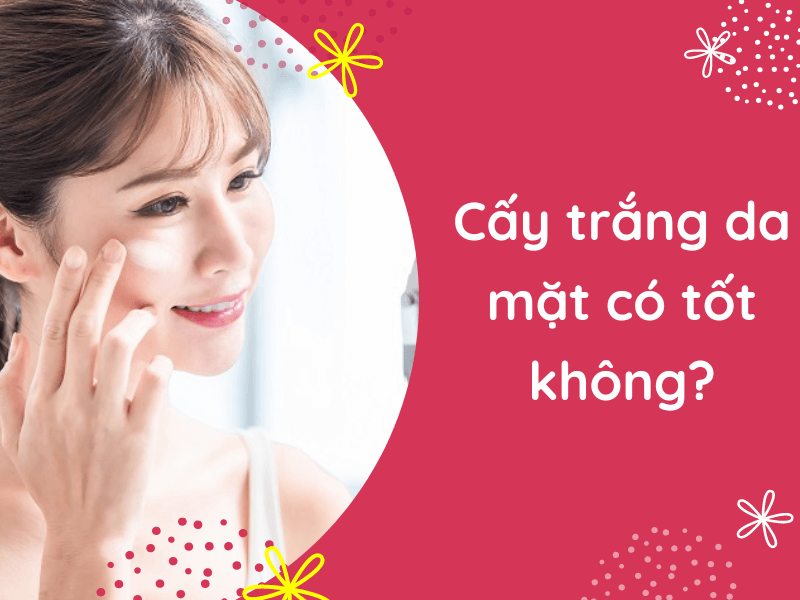 Cấy trắng da mặt là gì? Được bao lâu? Giá bao nhiêu?