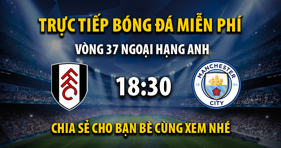 Trực tiếp Fulham vs Manchester City lúc 18:30 ngày 11/05/2024 - Xoilac TV