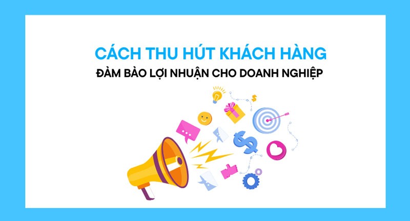 Cách thu hút khách hàng mới tiềm năng cho doanh nghiệp